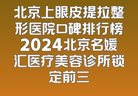 北京上眼皮提拉整形医院口碑排行榜2024北京名媛汇医疗美容诊所锁定前三