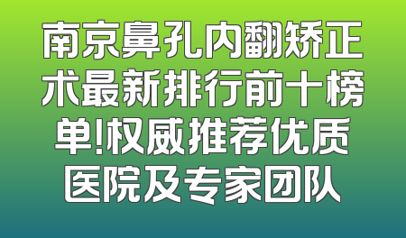 南京鼻孔内翻矫正术最新排行前十榜单！权威推荐优质医院及专家团队