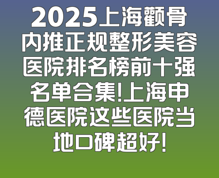 2025上海颧骨内推正规整形美容医院排名榜前十强名单合集！上海申德医院这些医院当地口碑超好！