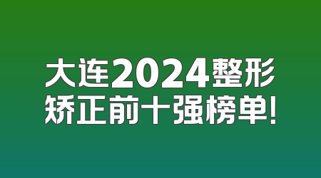 大连2024整形矫正前十强榜单！