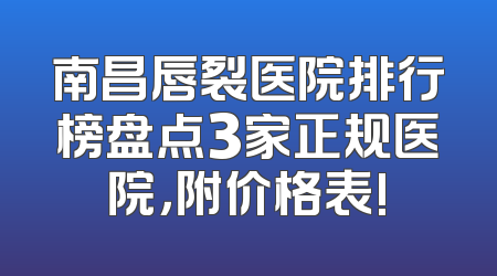 南昌唇裂医院排行榜盘点3家正规医院，附价格表!