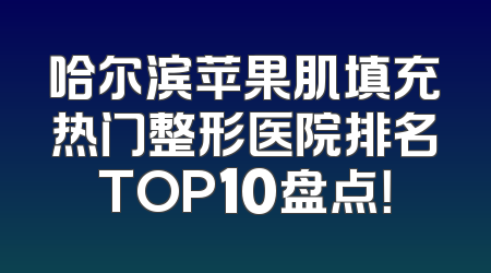 哈尔滨苹果肌填充热门整形医院排名TOP10盘点！