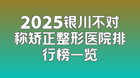 2025银川不对称矫正整形医院排行榜一览