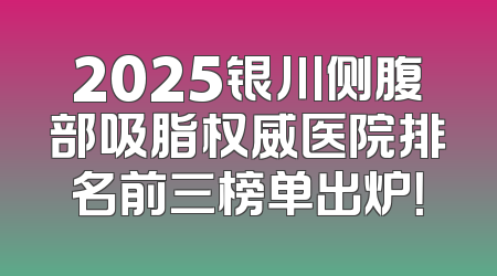 2025银川侧腹部吸脂权威医院排名前三榜单出炉！