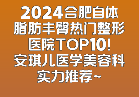 2024合肥自体脂肪丰臀热门整形医院TOP10！安琪儿医学美容科实力推荐~