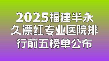 2025福建半永久漂红专业医院排行前五榜单公布