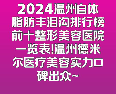 2024温州自体脂肪丰泪沟排行榜前十整形美容医院一览表！温州德米尔医疗美容实力口碑出众~