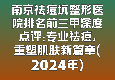 南京祛痘坑整形医院排名前三甲深度点评：专业祛痘，重塑肌肤新篇章（2024年）