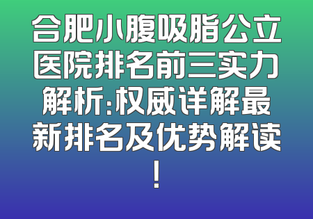 合肥小腹吸脂公立医院排名前三实力解析：权威详解最新排名及优势解读！