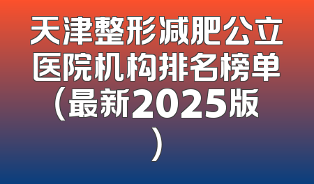 天津整形减肥公立医院机构排名榜单（最新2025版）