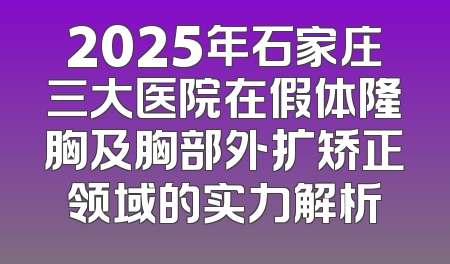 2025年石家庄三大医院在假体隆胸及胸部外扩矫正领域的实力解析