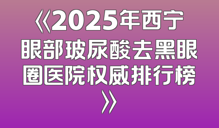 《2025年西宁眼部玻尿酸去黑眼圈医院权威排行榜》