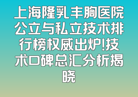 上海隆乳丰胸医院公立与私立技术排行榜权威出炉！技术口碑总汇分析揭晓