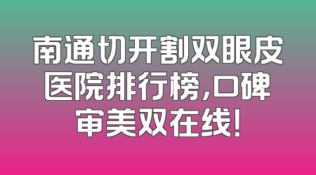 南通切开割双眼皮医院排行榜，口碑审美双在线！