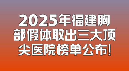2025年福建胸部假体取出三大顶尖医院榜单公布！