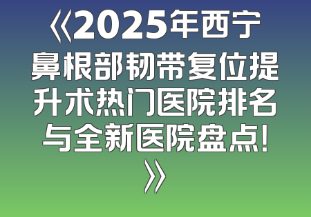 《2025年西宁鼻根部韧带复位提升术热门医院排名与全新医院盘点！》