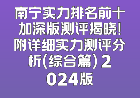 南宁实力排名前十加深版测评揭晓！附详细实力测评分析（综合篇） 2024版