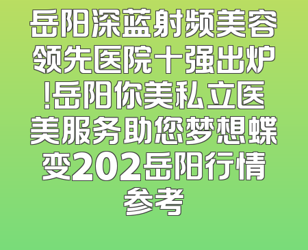 岳阳深蓝射频美容领先医院十强出炉！岳阳你美私立医美服务助您梦想蝶变202岳阳行情参考