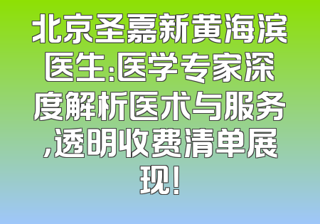 北京圣嘉新黄海滨医生：医学专家深度解析医术与服务，透明收费清单展现！