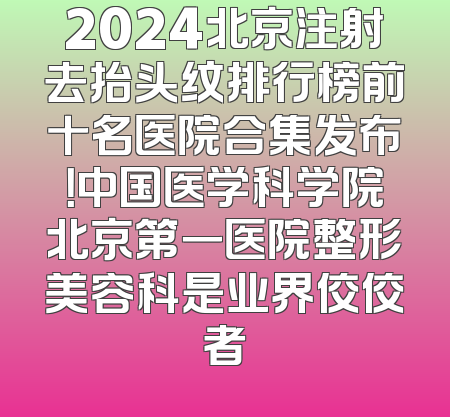 2024北京注射去抬头纹排行榜前十名医院合集发布！中国医学科学院北京第一医院整形美容科是业界佼佼者