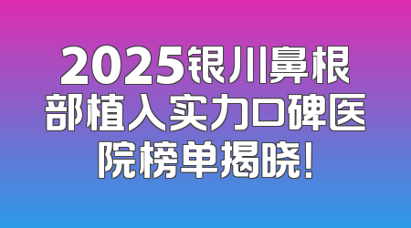 2025银川鼻根部植入实力口碑医院榜单揭晓！