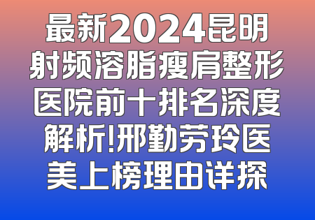 最新2024昆明射频溶脂瘦肩整形医院前十排名深度解析！邢勤劳玲医美上榜理由详探