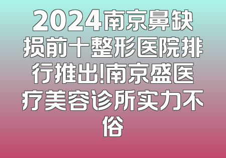2024南京鼻缺损前十整形医院排行推出！南京盛医疗美容诊所实力不俗