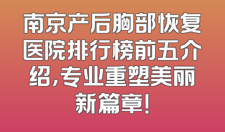 南京产后胸部恢复医院排行榜前五介绍，专业重塑美丽新篇章！