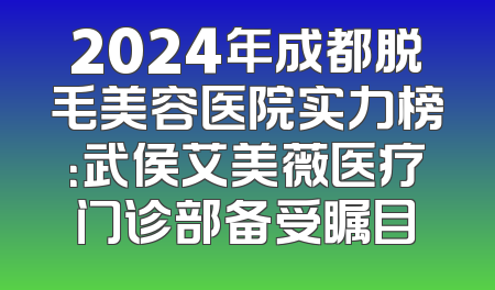 2024年成都脱毛美容医院实力榜：武侯艾美薇医疗门诊部备受瞩目