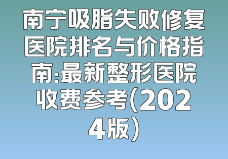 南宁吸脂失败修复医院排名与价格指南：最新整形医院收费参考（2024版）
