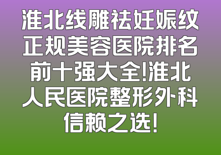 淮北线雕祛妊娠纹正规美容医院排名前十强大全！淮北人民医院整形外科信赖之选！