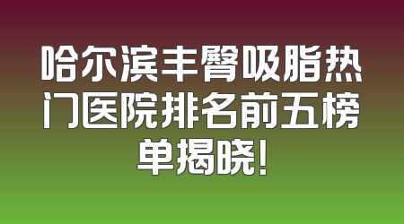 哈尔滨丰臀吸脂热门医院排名前五榜单揭晓！