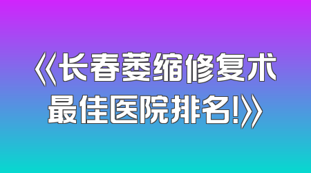 《长春萎缩修复术最佳医院排名！》