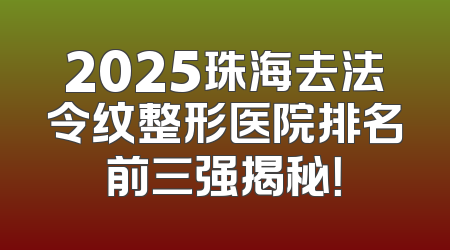 2025珠海去法令纹整形医院排名前三强揭秘！