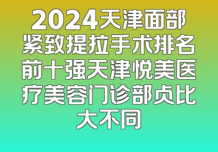 2024天津面部紧致提拉手术排名前十强天津悦美医疗美容门诊部占比大不同