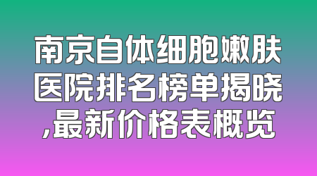 南京自体细胞嫩肤医院排名榜单揭晓，最新价格表概览