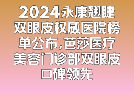 2024永康翘睫双眼皮权威医院榜单公布，芭莎医疗美容门诊部双眼皮口碑领先
