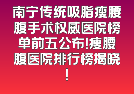 南宁传统吸脂瘦腰腹手术权威医院榜单前五公布！瘦腰腹医院排行榜揭晓！