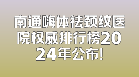 南通嗨体祛颈纹医院权威排行榜2024年公布！