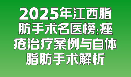 2025年江西脂肪手术名医榜：痤疮治疗案例与自体脂肪手术解析
