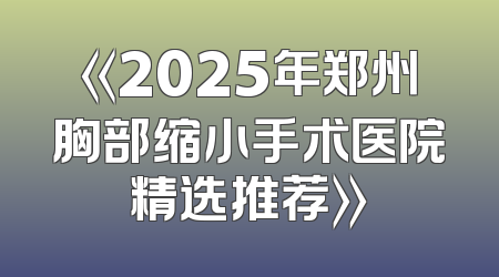 《2025年郑州胸部缩小手术医院精选推荐》