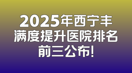 2025年西宁丰满度提升医院排名前三公布！