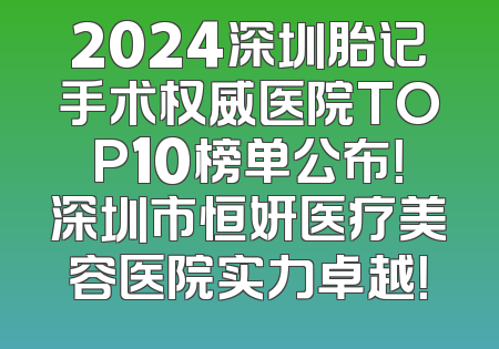 2024深圳胎记手术权威医院TOP10榜单公布！深圳市恒妍医疗美容医院实力卓越！