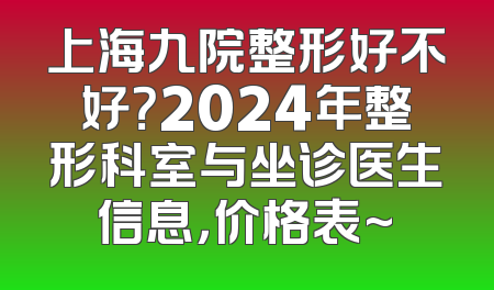 上海九院整形好不好？2024年整形科室与坐诊医生信息，价格表~