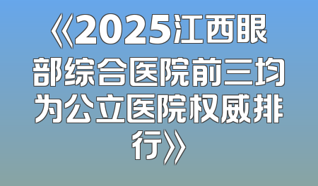 《2025江西眼部综合医院前三均为公立医院权威排行》