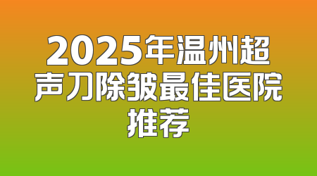 2025年温州超声刀除皱最佳医院推荐