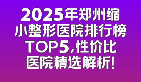 2025年郑州缩小整形医院排行榜TOP5，性价比医院精选解析！