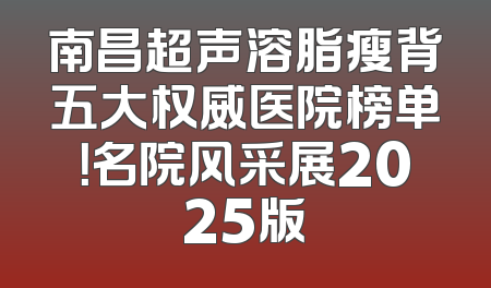 南昌超声溶脂瘦背五大权威医院榜单！名院风采展2025版