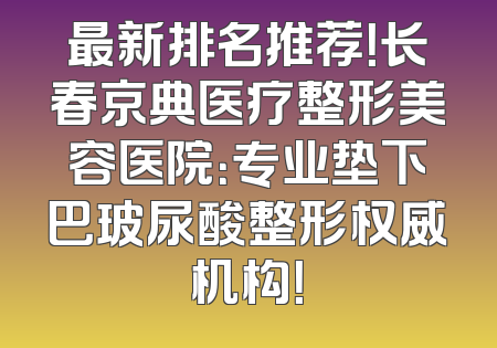 最新排名推荐！长春京典医疗整形美容医院：专业垫下巴玻尿酸整形权威机构！