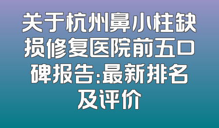 关于杭州鼻小柱缺损修复医院前五口碑报告：最新排名及评价